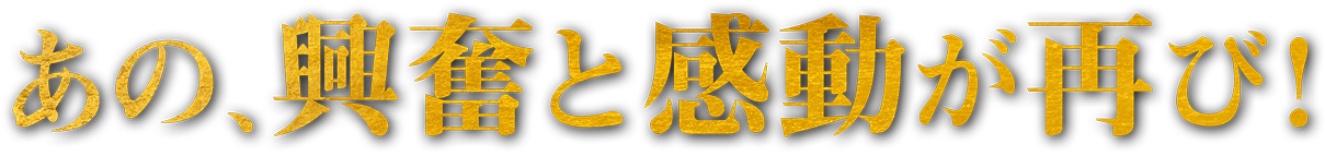 あの、興奮と感動が再び!